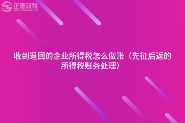 收到退回的企业所得税怎么做账(先征后返的所得税账务处理)