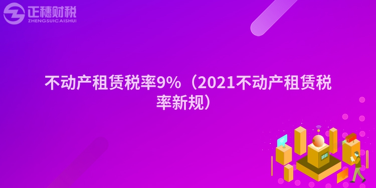 不动产租赁税率9%(2023不动产租赁税率新规)