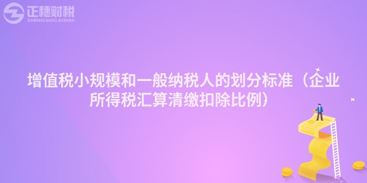 增值税小规模和一般纳税人的划分标准(企业所得税汇算清缴扣除比例)