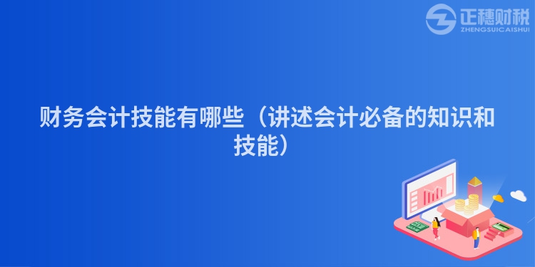 财务会计技能有哪些(讲述会计必备的知识和技能)