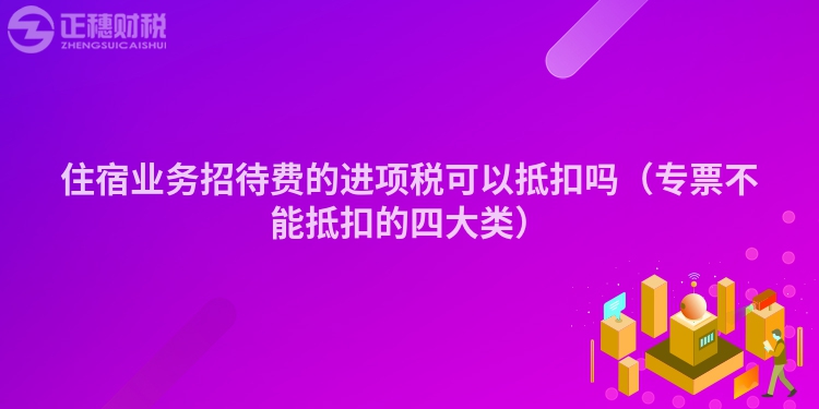 住宿业务招待费的进项税可以抵扣吗(专票不能抵扣的四大类)
