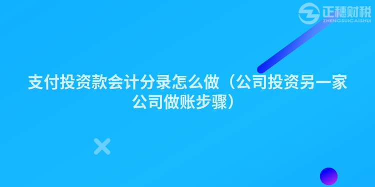 支付投资款会计分录怎么做(公司投资另一家公司做账步骤)