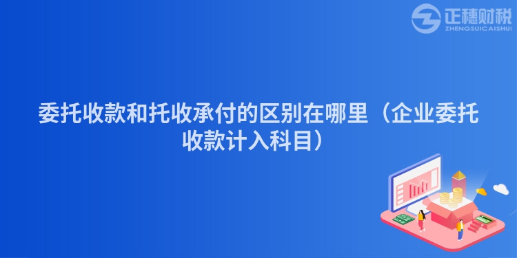 委托收款和托收承付的区别在哪里(企业委托收款计入科目)