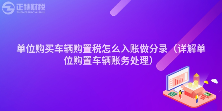 单位购买车辆购置税怎么入账做分录(详解单位购置车辆账务处理)