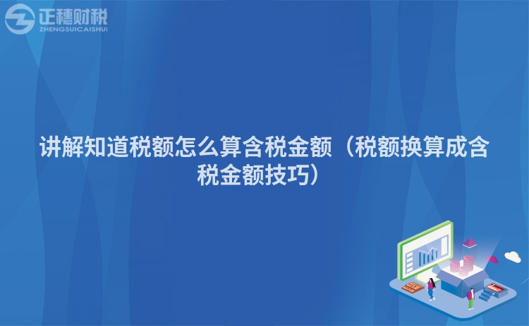讲解知道税额怎么算含税金额(税额换算成含税金额技巧)