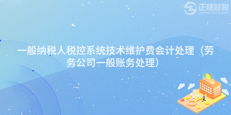 一般纳税人税控系统技术维护费会计处理(劳务公司一般账务处理)