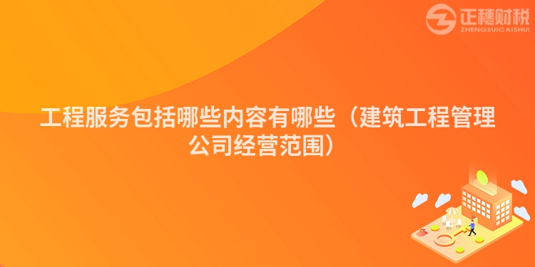 工程服务包括哪些内容有哪些(建筑工程管理公司经营范围)