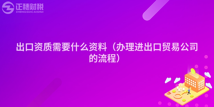 出口资质需要什么资料（办理进出口贸易公司的流程）