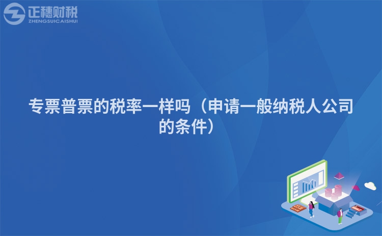专票普票的税率一样吗(申请一般纳税人公司的条件)