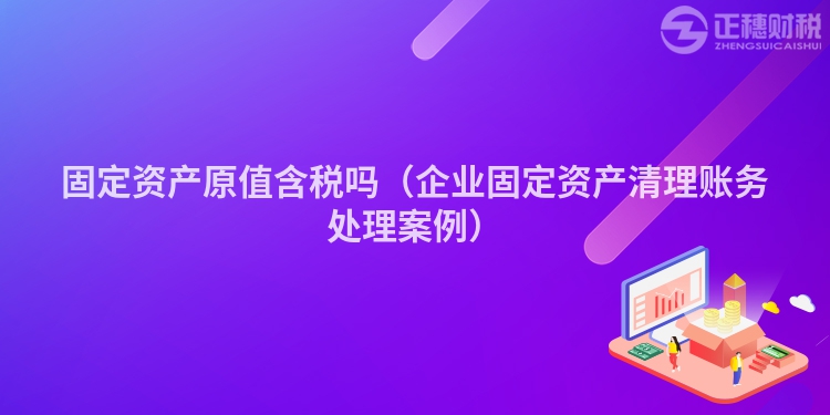 固定资产原值含税吗(企业固定资产清理账务处理案例)