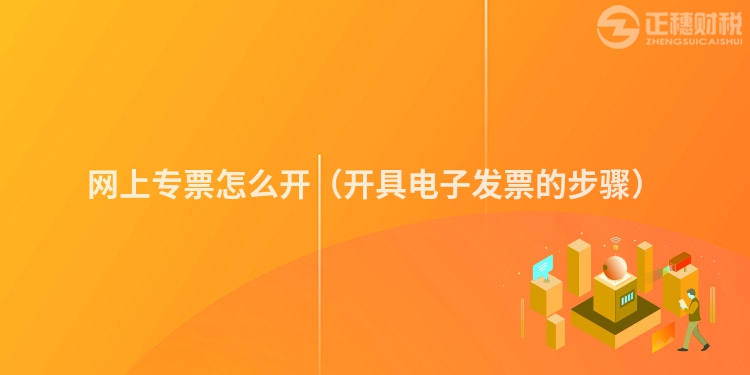 网上专票怎么开(开具电子发票的步骤)