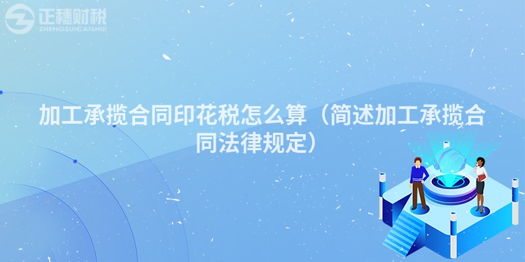 加工承揽合同印花税怎么算(简述加工承揽合同法律规定)