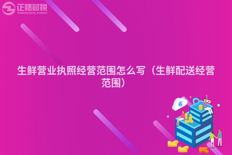 生鲜营业执照经营范围怎么写(生鲜配送经营范围)