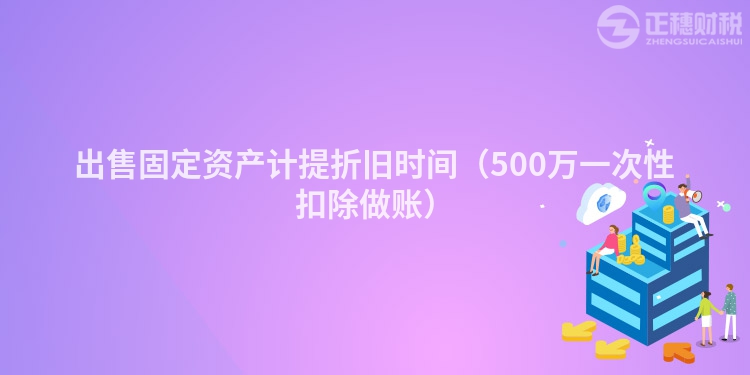出售固定资产计提折旧时间(500万一次性扣除做账)