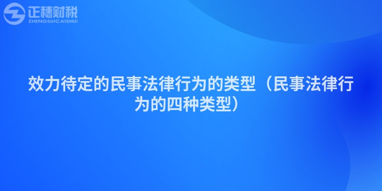 效力待定的民事法律行为的类型(民事法律行为的四种类型)