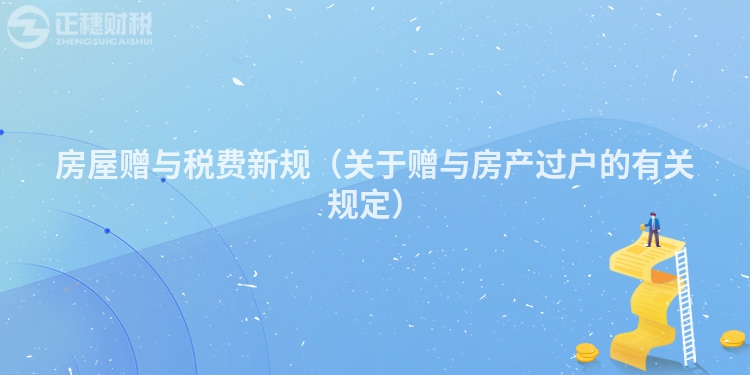 房屋赠与税费新规(关于赠与房产过户的有关规定)