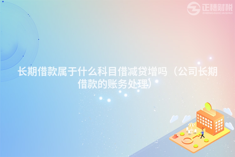 长期借款属于什么科目借减贷增吗(公司长期借款的账务处理)