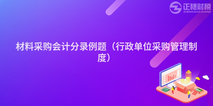 材料采购会计分录例题(行政单位采购管理制度)
