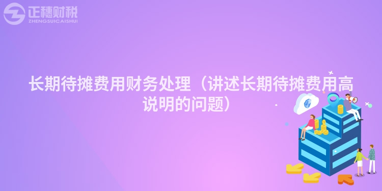 长期待摊费用财务处理(讲述长期待摊费用高说明的问题)