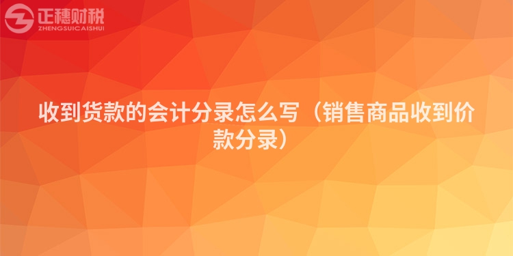 收到货款的会计分录怎么写(销售商品收到价款分录)