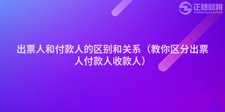 出票人和付款人的区别和关系（教你区分出票人付款人收款人）