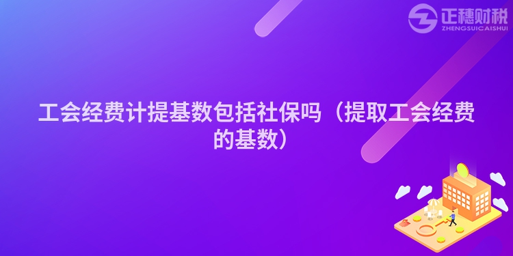 工会经费计提基数包括社保吗(提取工会经费的基数)