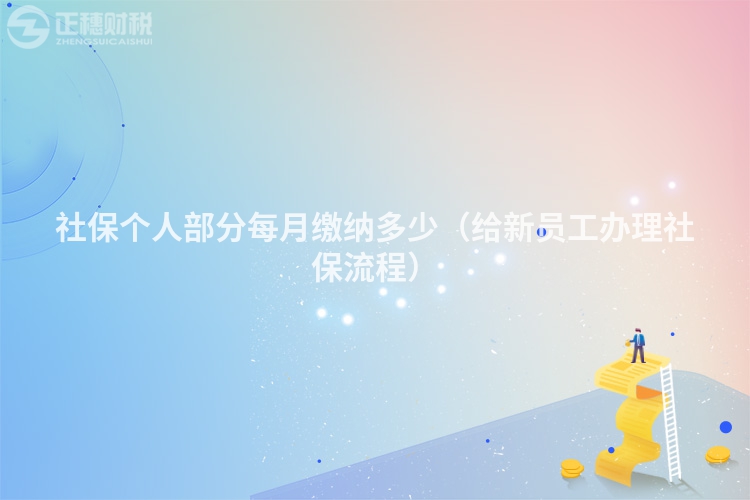 社保个人部分每月缴纳多少(给新员工办理社保流程)