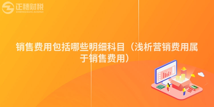 销售费用包括哪些明细科目(浅析营销费用属于销售费用)