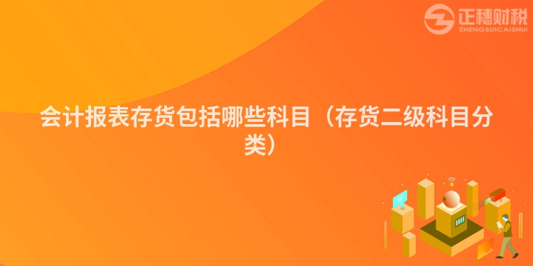 会计报表存货包括哪些科目(存货二级科目分类)