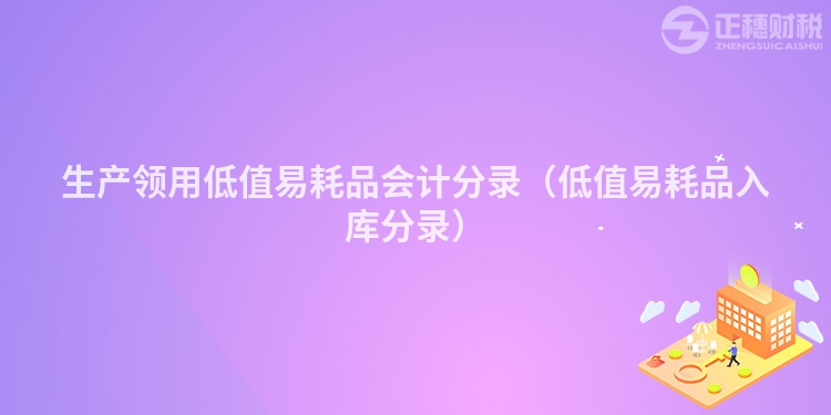 生产领用低值易耗品会计分录(低值易耗品入库分录)