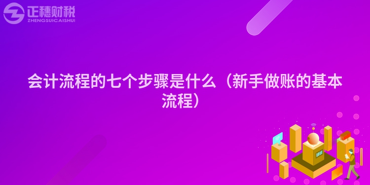 会计流程的七个步骤是什么(新手做账的基本流程)