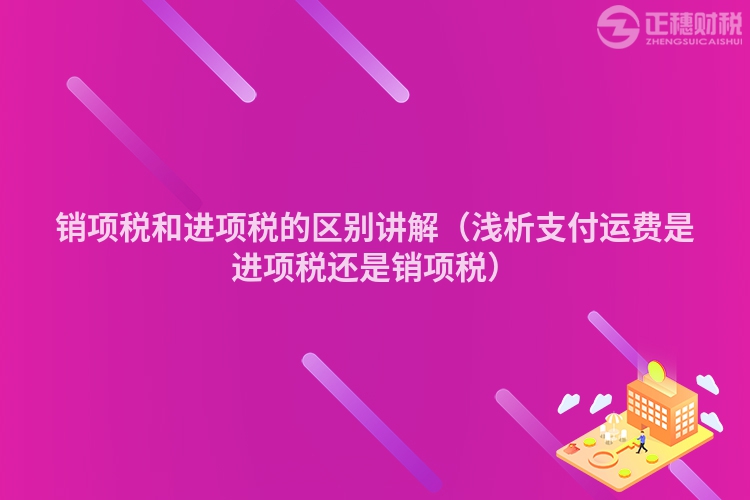 销项税和进项税的区别讲解(浅析支付运费是进项税还是销项税)