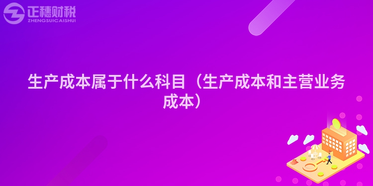 生产成本属于什么科目(生产成本和主营业务成本)