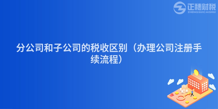 分公司和子公司的税收区别(办理公司注册手续流程)
