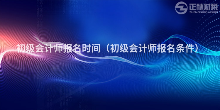 初级会计师报名时间(初级会计师报名条件)