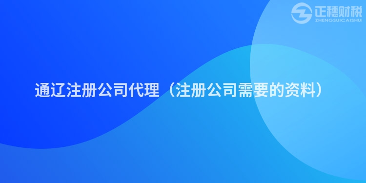 通辽注册公司代理(注册公司需要的资料)