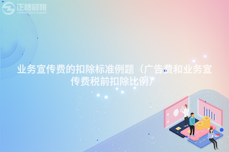 业务宣传费的扣除标准例题(广告费和业务宣传费税前扣除比例)