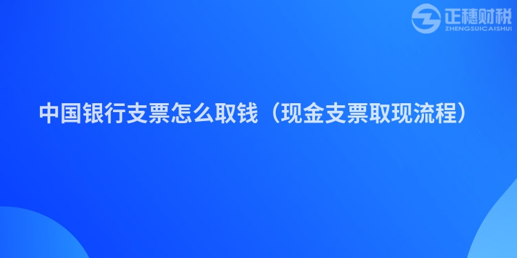 中国银行支票怎么取钱(现金支票取现流程)