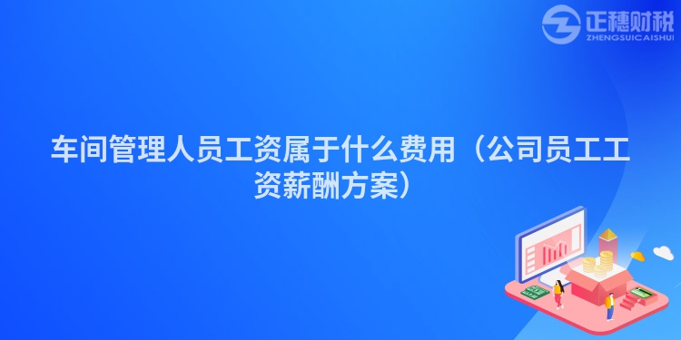 车间管理人员工资属于什么费用(公司员工工资薪酬方案)