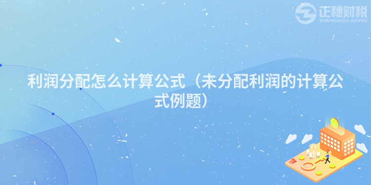 利润分配怎么计算公式(未分配利润的计算公式例题)
