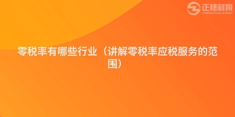 零税率有哪些行业(讲解零税率应税服务的范围)