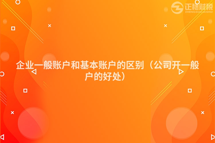 企业一般账户和基本账户的区别(公司开一般户的好处)