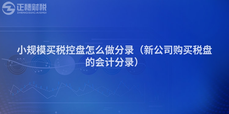 小规模买税控盘怎么做分录(新公司购买税盘的会计分录)