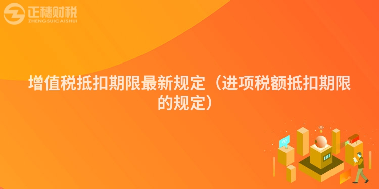 增值税抵扣期限最新规定(进项税额抵扣期限的规定)