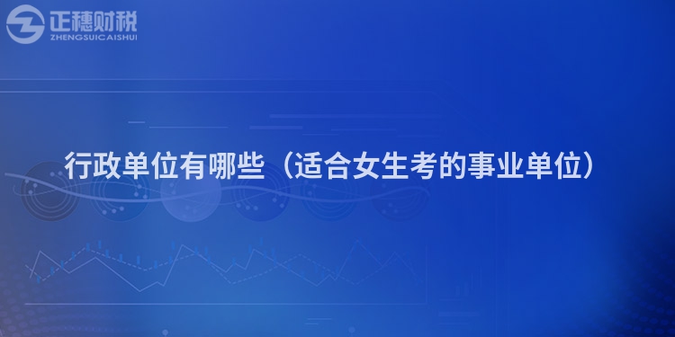 行政单位有哪些(适合女生考的事业单位)