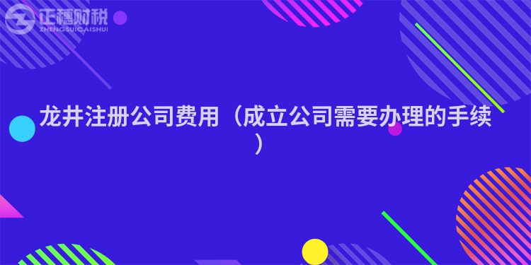 龙井注册公司费用(成立公司需要办理的手续)