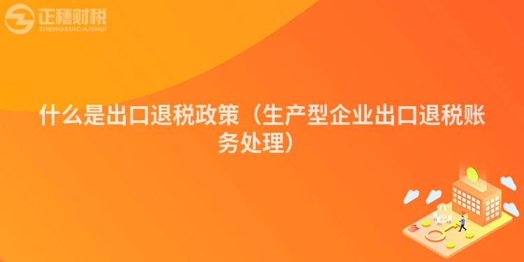 什么是出口退税政策(生产型企业出口退税账务处理)