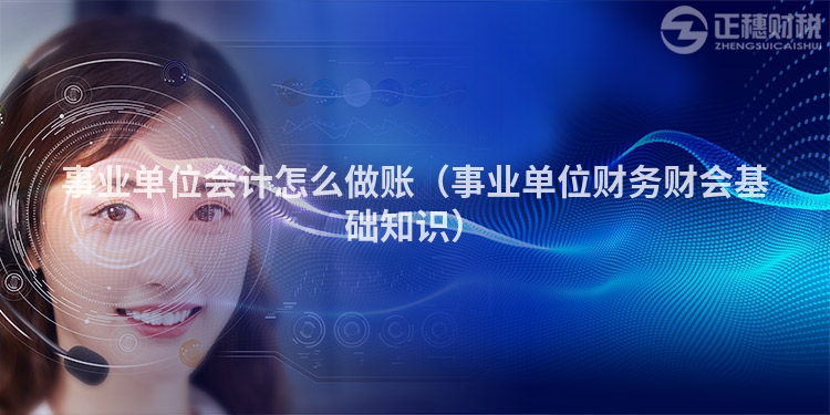 事业单位会计怎么做账(事业单位财务财会基础知识)