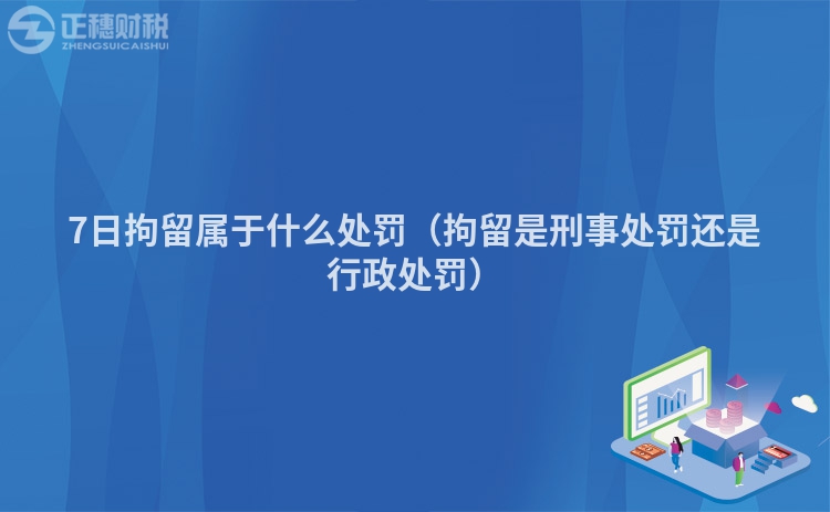 7日拘留属于什么处罚(拘留是刑事处罚还是行政处罚)