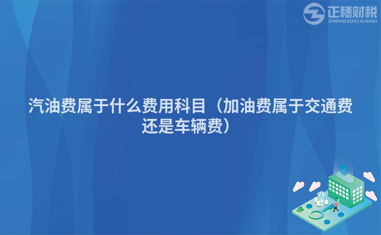 汽油费属于什么费用科目(加油费属于交通费还是车辆费)